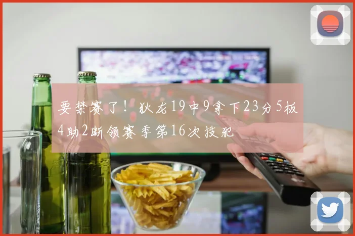 要禁赛了！狄龙19中9拿下23分5板4助2断领赛季第16次技犯