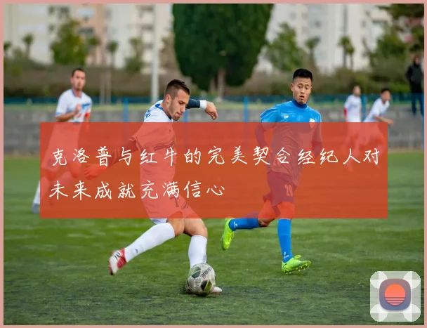 克洛普与红牛的完美契合经纪人对未来成就充满信心