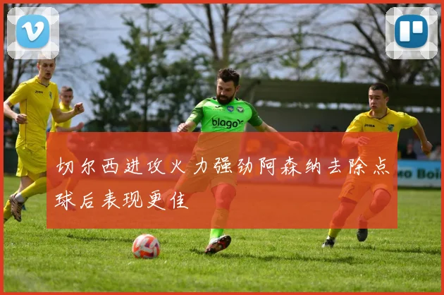 切尔西进攻火力强劲阿森纳去除点球后表现更佳