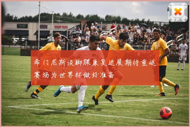 希门尼斯谈脚踝康复进展期待重返赛场为世界杯做好准备