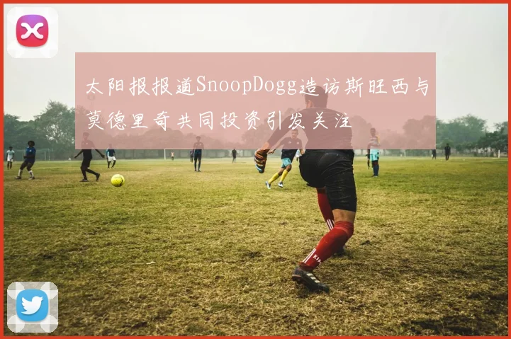 太阳报报道SnoopDogg造访斯旺西与莫德里奇共同投资引发关注
