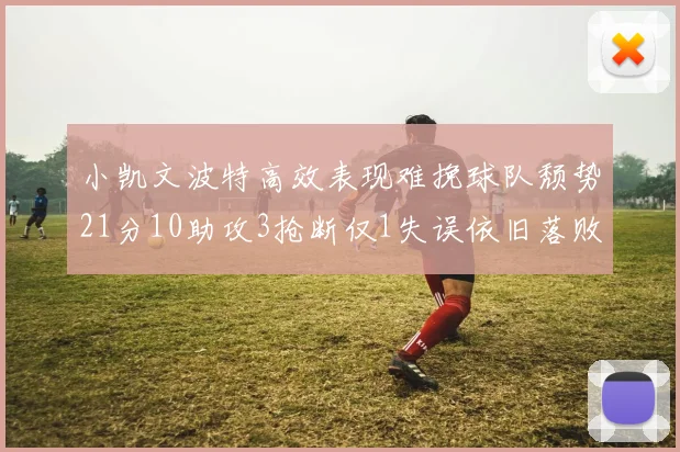 小凯文波特高效表现难挽球队颓势21分10助攻3抢断仅1失误依旧落败