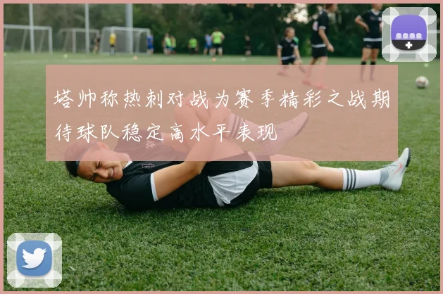 塔帅称热刺对战为赛季精彩之战期待球队稳定高水平表现