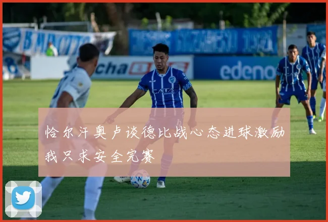 恰尔汗奥卢谈德比战心态进球激励我只求安全完赛