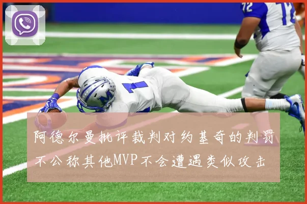阿德尔曼批评裁判对约基奇的判罚不公称其他MVP不会遭遇类似攻击
