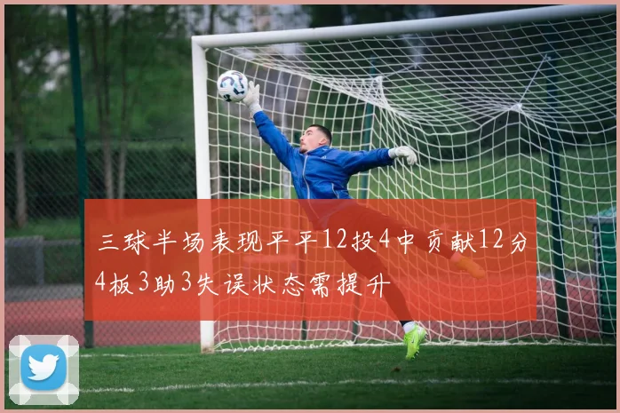 三球半场表现平平12投4中贡献12分4板3助3失误状态需提升