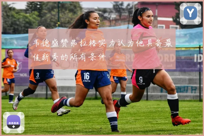 韦德盛赞弗拉格实力认为他具备最佳新秀的所有条件