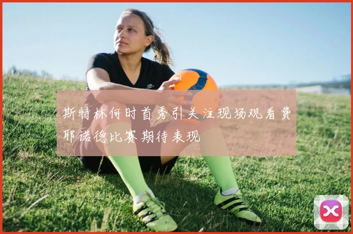 斯特林何时首秀引关注现场观看费耶诺德比赛期待表现