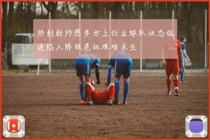 热刺新帅图多尔上任后球队状态低迷陷入降级危机艰难求生