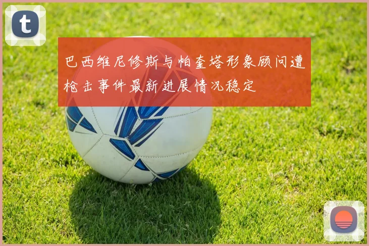巴西维尼修斯与帕奎塔形象顾问遭枪击事件最新进展情况稳定
