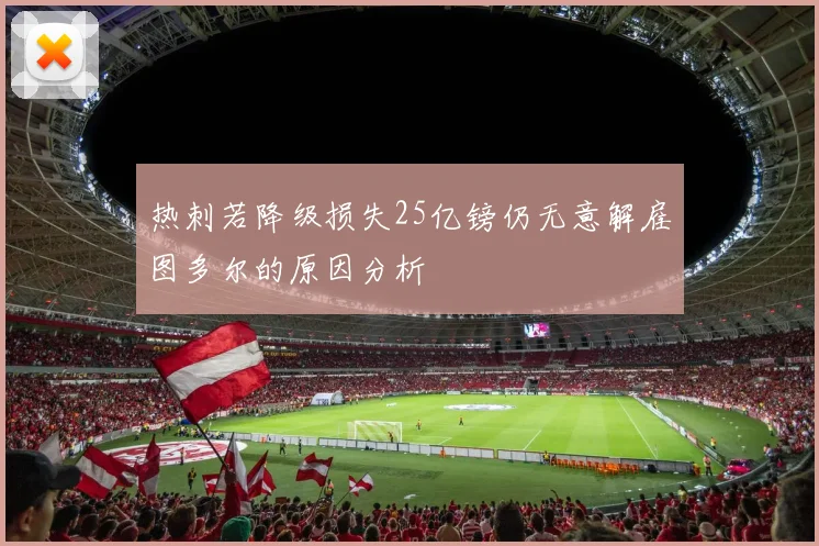 热刺若降级损失25亿镑仍无意解雇图多尔的原因分析