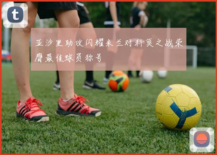 亚沙里助攻闪耀米兰对科莫之战荣膺最佳球员称号