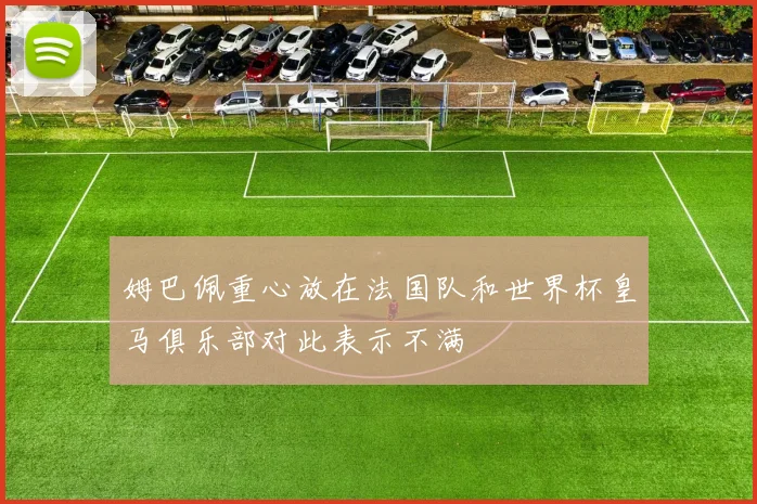 姆巴佩重心放在法国队和世界杯皇马俱乐部对此表示不满