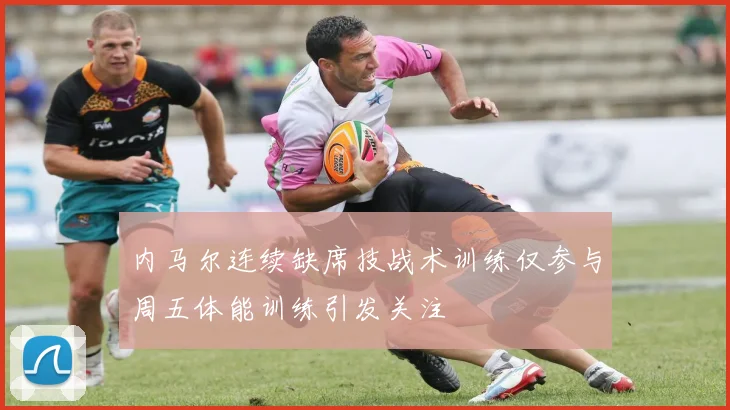 内马尔连续缺席技战术训练仅参与周五体能训练引发关注