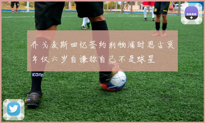 乔戈麦斯回忆签约利物浦时恩古莫年仅六岁自谦称自己不是球星