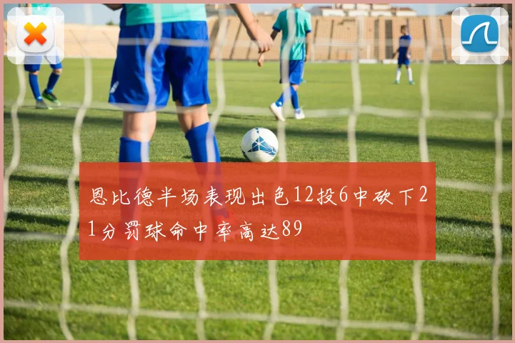 恩比德半场表现出色12投6中砍下21分罚球命中率高达89