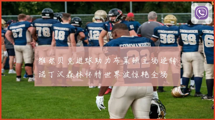 维尔贝克进球助力布莱顿主场逆转诺丁汉森林怀特世界波惊艳全场