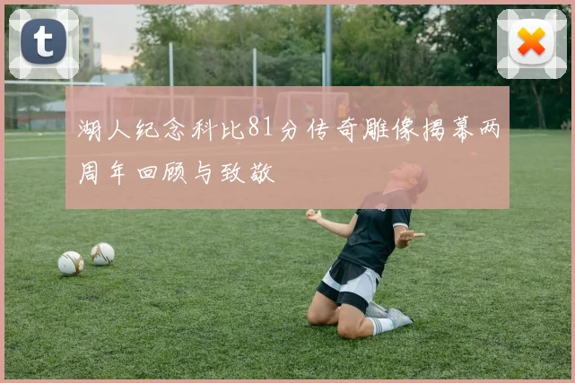 湖人纪念科比81分传奇雕像揭幕两周年回顾与致敬