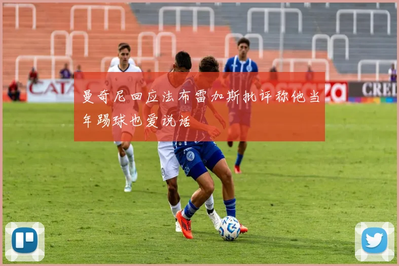 曼奇尼回应法布雷加斯批评称他当年踢球也爱说话