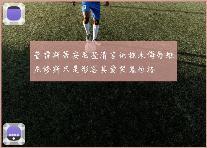 普雷斯蒂安尼澄清言论称未侮辱维尼修斯只是形容其爱哭鬼性格