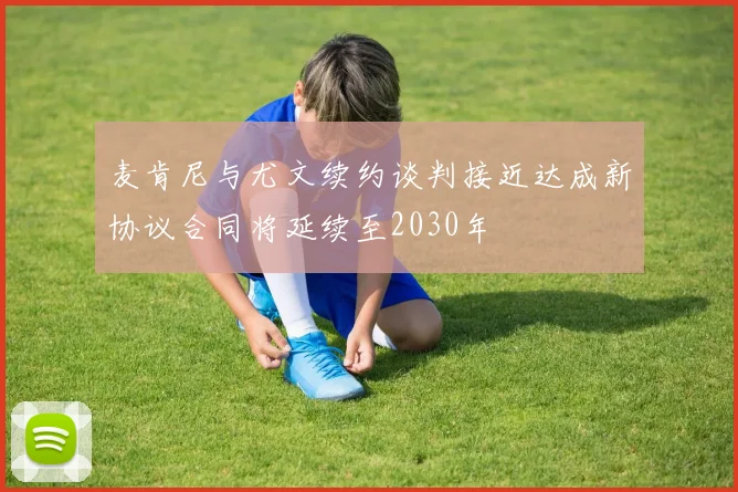 麦肯尼与尤文续约谈判接近达成新协议合同将延续至2030年
