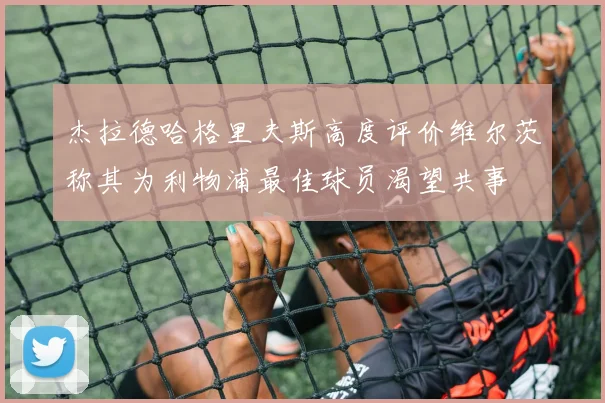 杰拉德哈格里夫斯高度评价维尔茨称其为利物浦最佳球员渴望共事