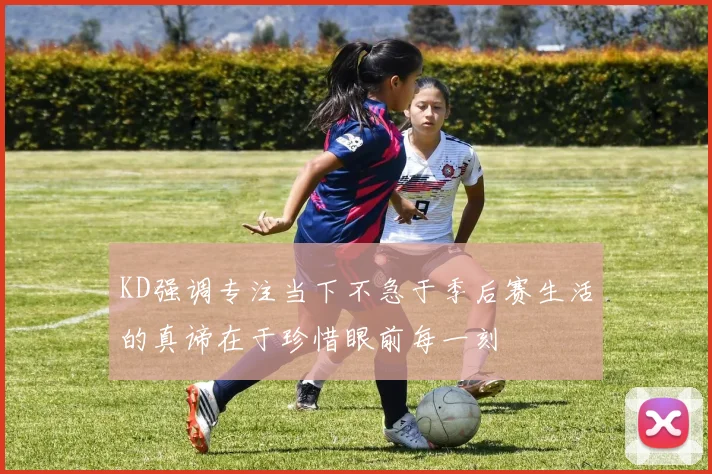 KD强调专注当下不急于季后赛生活的真谛在于珍惜眼前每一刻