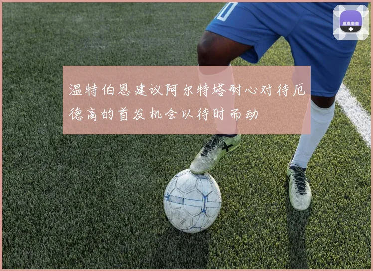 温特伯恩建议阿尔特塔耐心对待厄德高的首发机会以待时而动