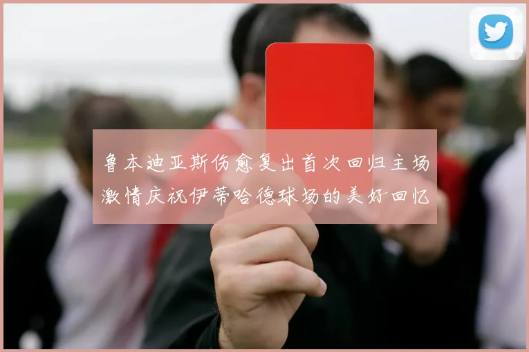 鲁本迪亚斯伤愈复出首次回归主场激情庆祝伊蒂哈德球场的美好回忆