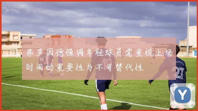 弗罗因德强调年轻球员需重视上场时间的重要性与不可替代性