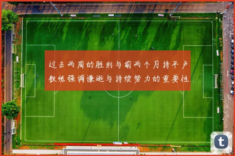 过去两周的胜利与前两个月持平卢教练强调谦逊与持续努力的重要性