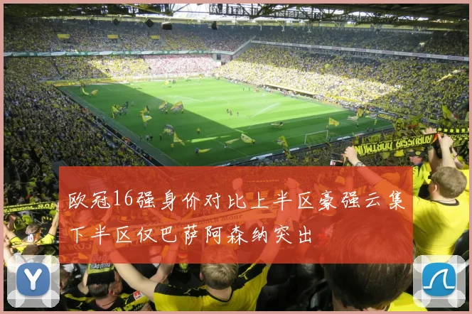 欧冠16强身价对比上半区豪强云集下半区仅巴萨阿森纳突出