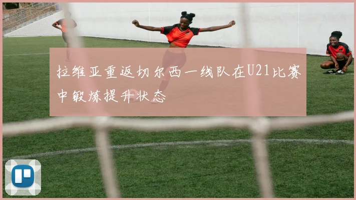 拉维亚重返切尔西一线队在U21比赛中锻炼提升状态