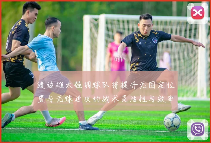 渡边雄太强调球队将提升无固定位置与无球进攻的战术灵活性与效率
