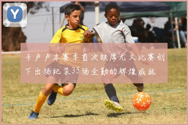 卡卢卢本赛季首次缺席尤文比赛创下出场纪录35场全勤的辉煌成就